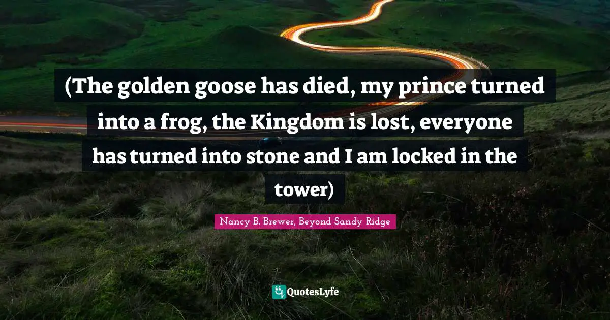 (The golden goose has died, my prince turned into a frog, the Kingdom is lost, everyone has turned into stone and I am locked in the tower)