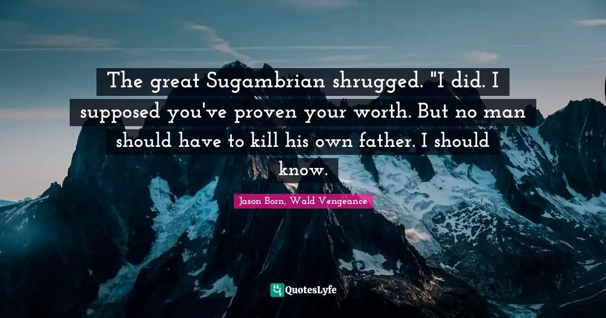 The great Sugambrian shrugged. "I did. I supposed you've proven your worth. But no man should have to kill his own father. I should know.