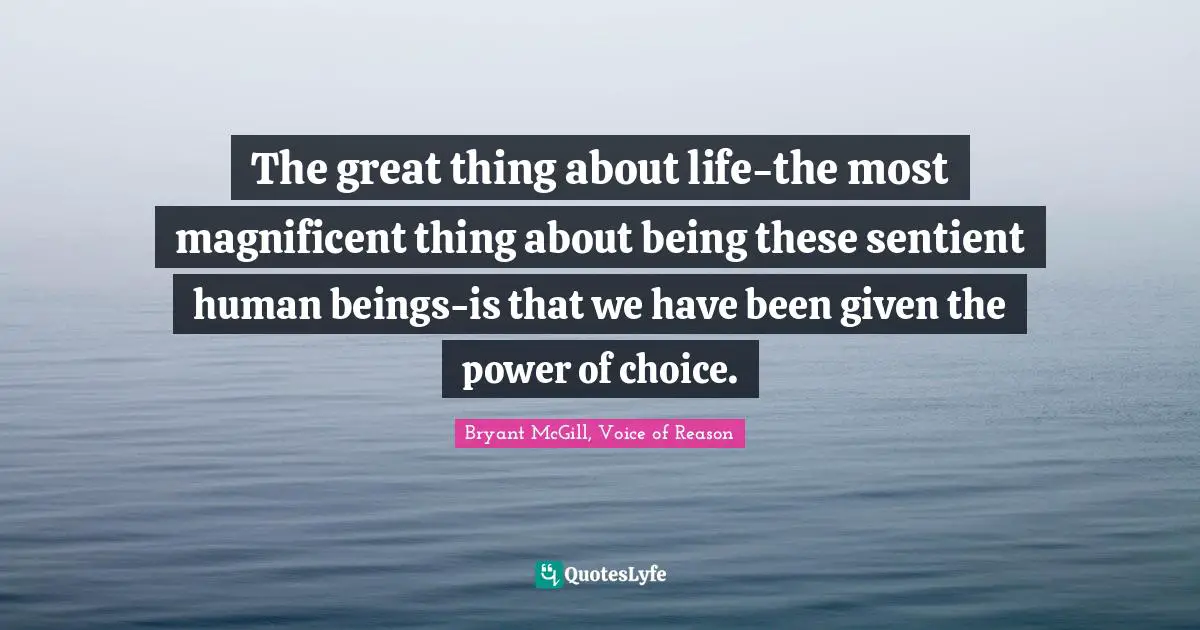 The Power Of Choice Quotes: "The great thing about life-the most magnificent thing about being these sentient human beings-is that we have been given the power of choice."