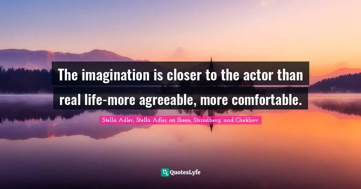 The imagination is closer to the actor than real life-more agreeable, more comfortable.