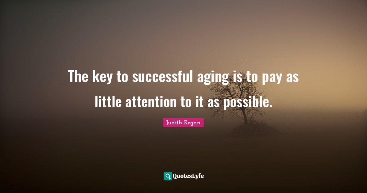 Judith Regan Quotes: "The key to successful aging is to pay as little attention to it as possible."
