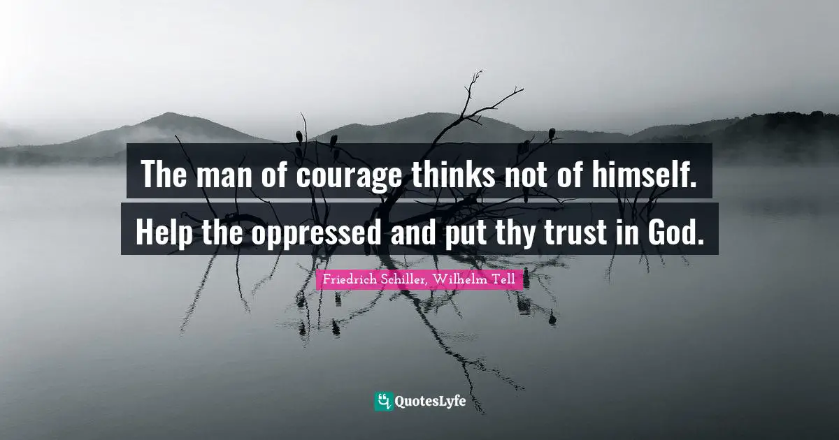 Friedrich Schiller, Wilhelm Tell Quotes: "The man of courage thinks not of himself. Help the oppressed and put thy trust in God."
