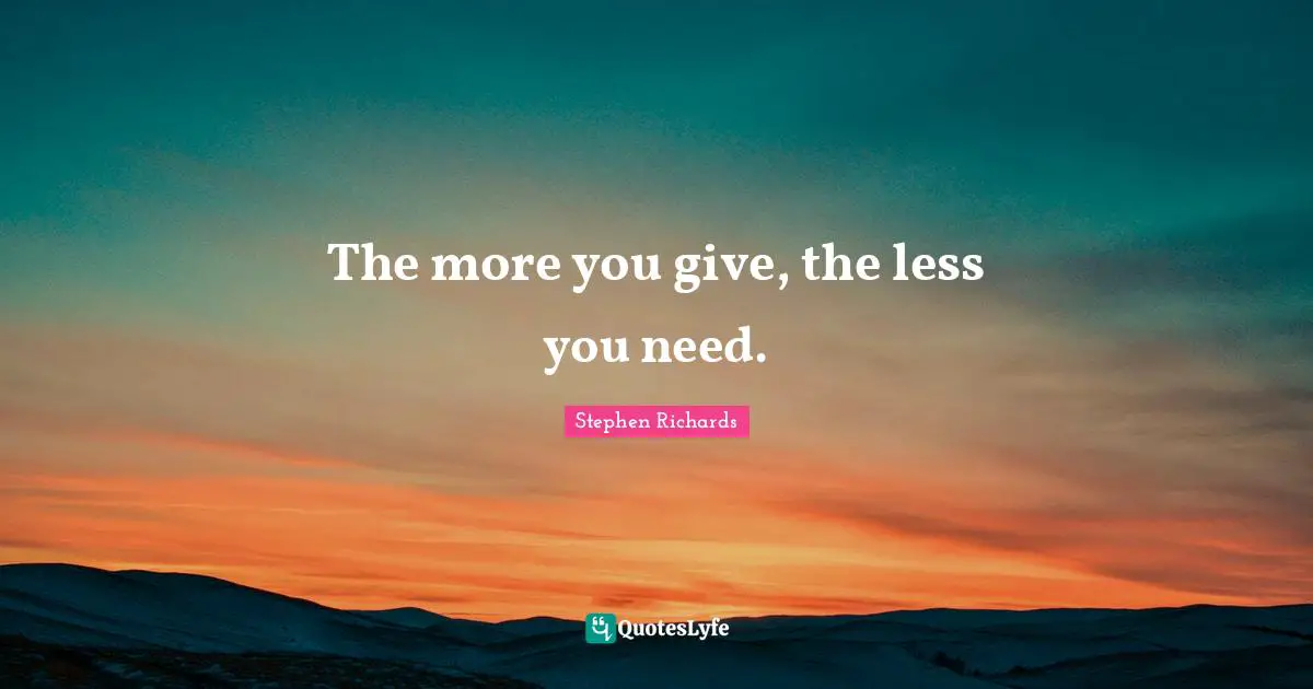 Giving To Others Quotes: "The more you give, the less you need."