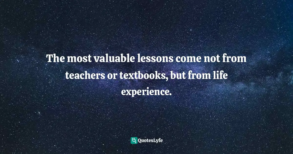The most valuable lessons come not from teachers or textbooks, but from life experience.