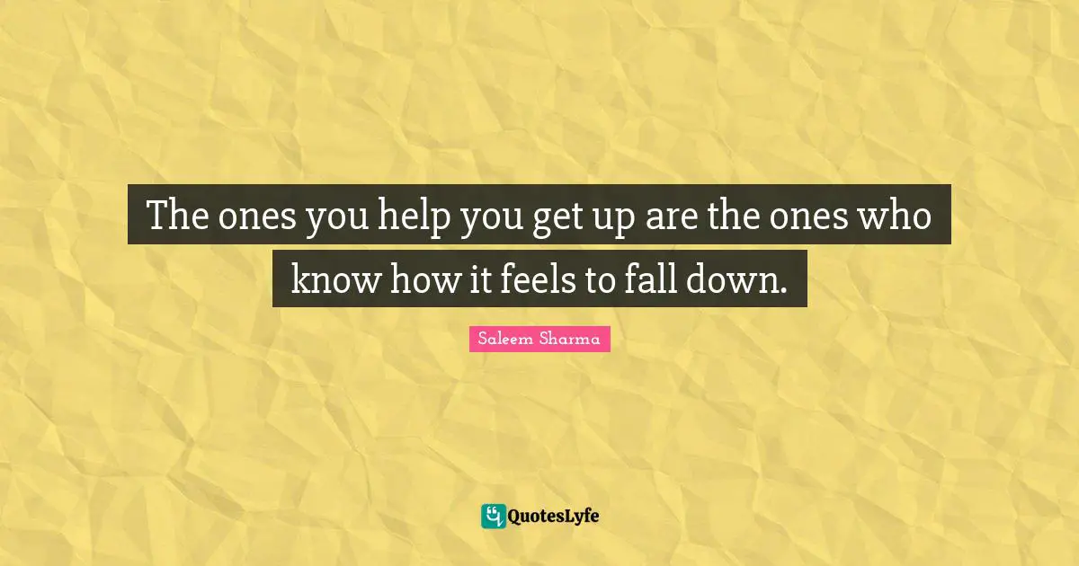Saleem Sharma Quotes: "The ones you help you get up are the ones who know how it feels to fall down."