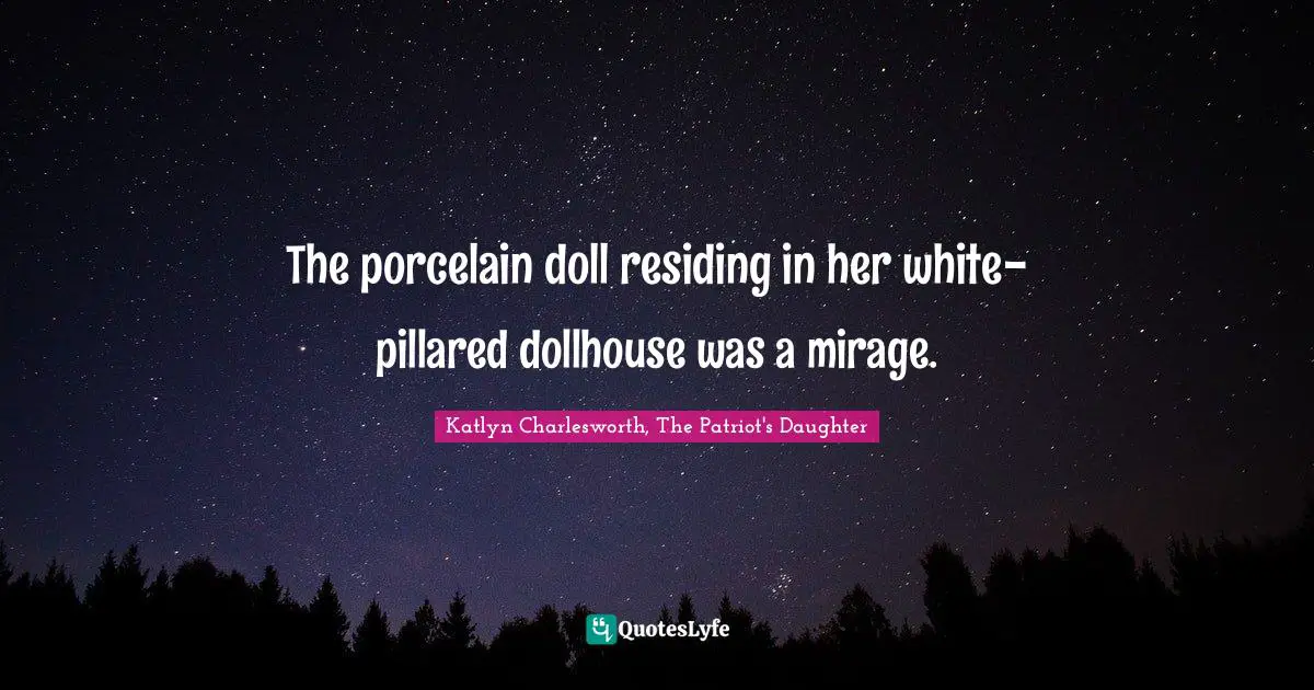 The porcelain doll residing in her white-pillared dollhouse was a mirage.