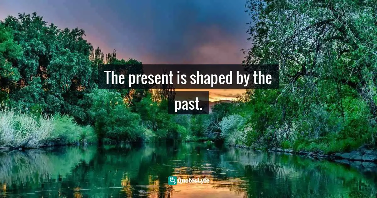 The present is shaped by the past.