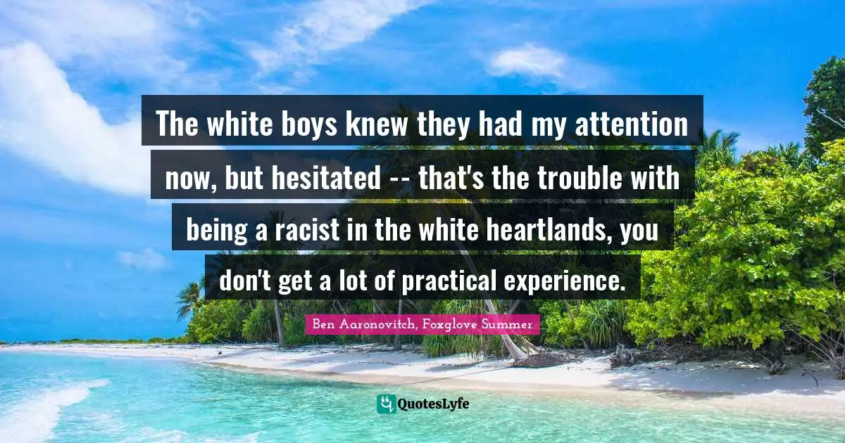 The white boys knew they had my attention now, but hesitated -- that's the trouble with being a racist in the white heartlands, you don't get a lot of practical experience.