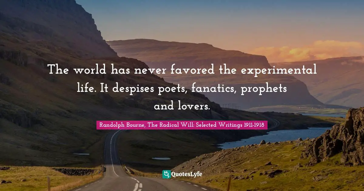 The world has never favored the experimental life. It despises poets, fanatics, prophets and lovers.
