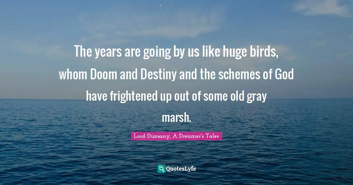 The years are going by us like huge birds, whom Doom and Destiny and the schemes of God have frightened up out of some old gray marsh.