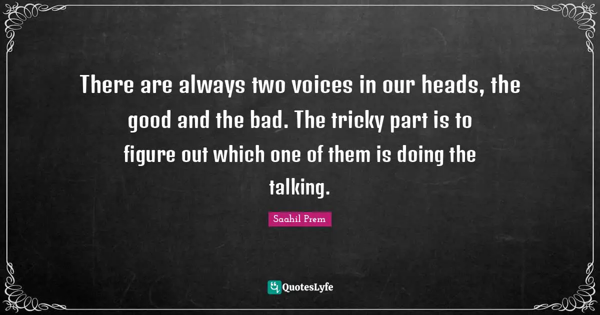 There are always two voices in our heads, the good and the bad. The tricky part is to figure out which one of them is doing the talking.