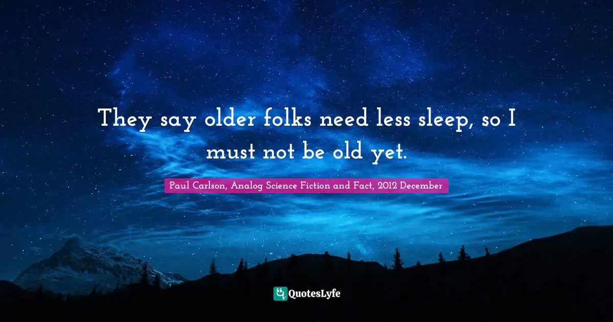 They say older folks need less sleep, so I must not be old yet.
