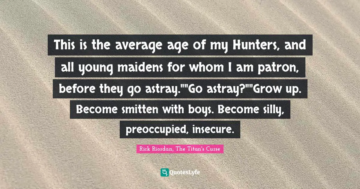 This is the average age of my Hunters, and all young maidens for whom I am patron, before they go astray.""Go astray?""Grow up. Become smitten with boys. Become silly, preoccupied, insecure.