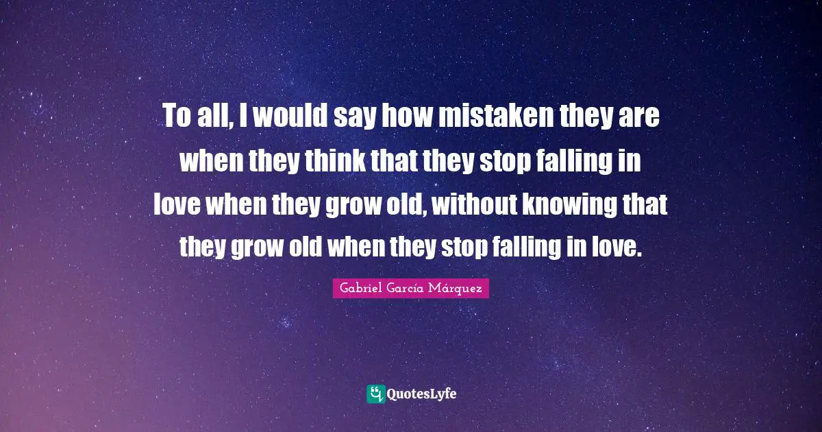 Gabriel García Márquez Quotes: "To all, I would say how mistaken they are when they think that they stop falling in love when they grow old, without knowing that they grow old when they stop falling in love."