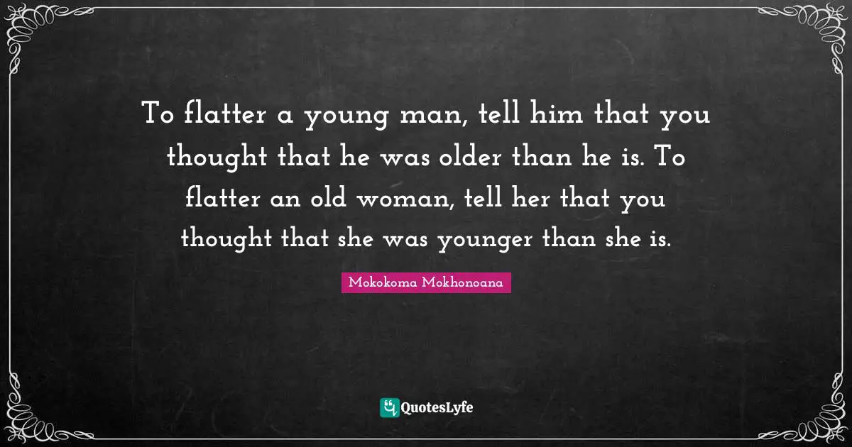 To flatter a young man, tell him that you thought that he was older than he is. To flatter an old woman, tell her that you thought that she was younger than she is.