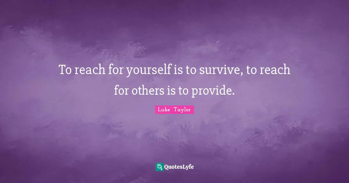 To reach for yourself is to survive, to reach for others is to provide.