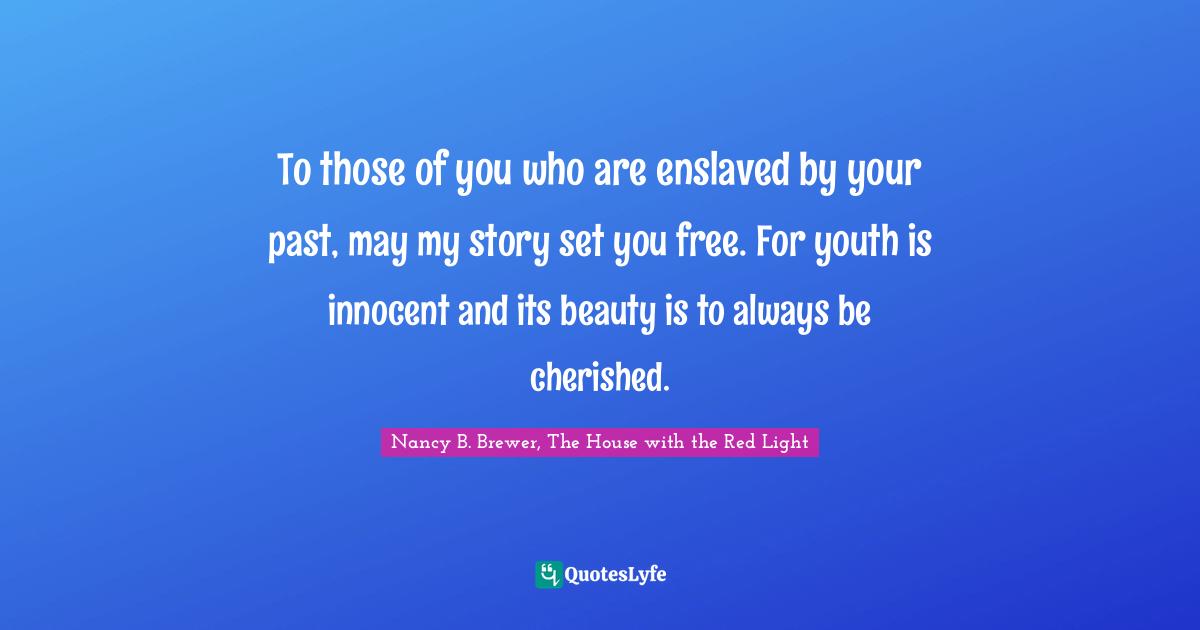 Nancy B. Brewer, The House With The Red Light Quotes: "To those of you who are enslaved by your past, may my story set you free. For youth is innocent and its beauty is to always be cherished."