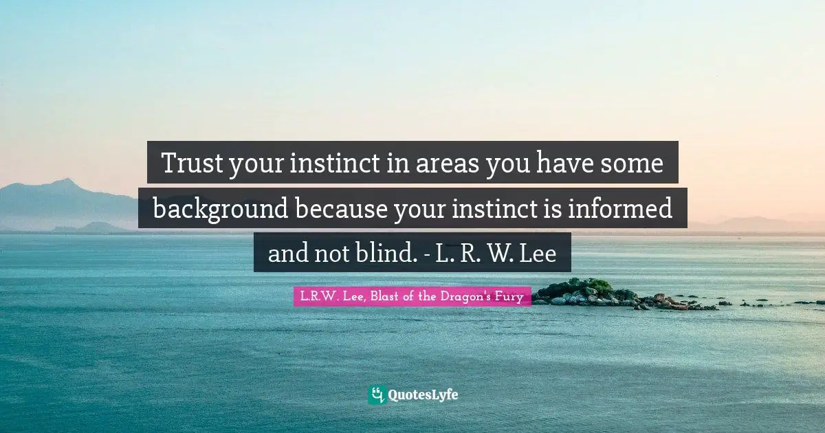 Trust your instinct in areas you have some background because your instinct is informed and not blind. - L. R. W. Lee