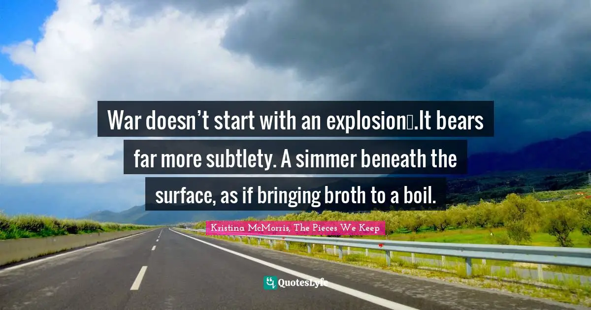War doesn’t start with an explosion….It bears far more subtlety. A simmer beneath the surface, as if bringing broth to a boil.