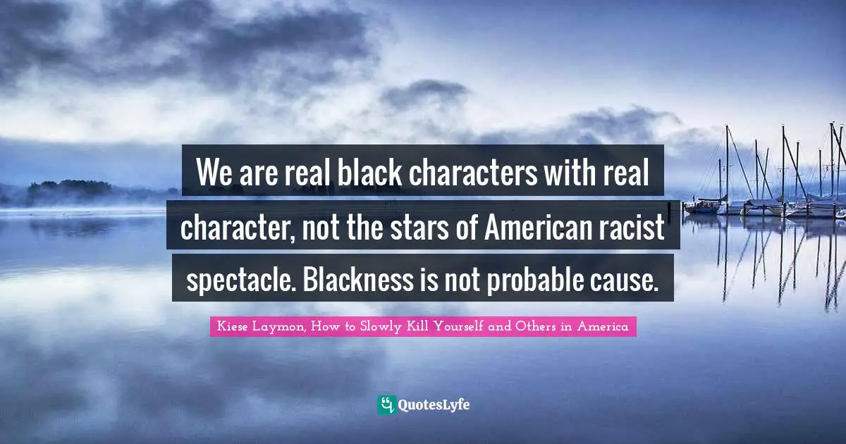 We are real black characters with real character, not the stars of American racist spectacle. Blackness is not probable cause.