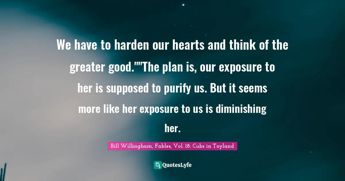 We have to harden our hearts and think of the greater good.""The plan is, our exposure to her is supposed to purify us. But it seems more like her exposure to us is diminishing her.
