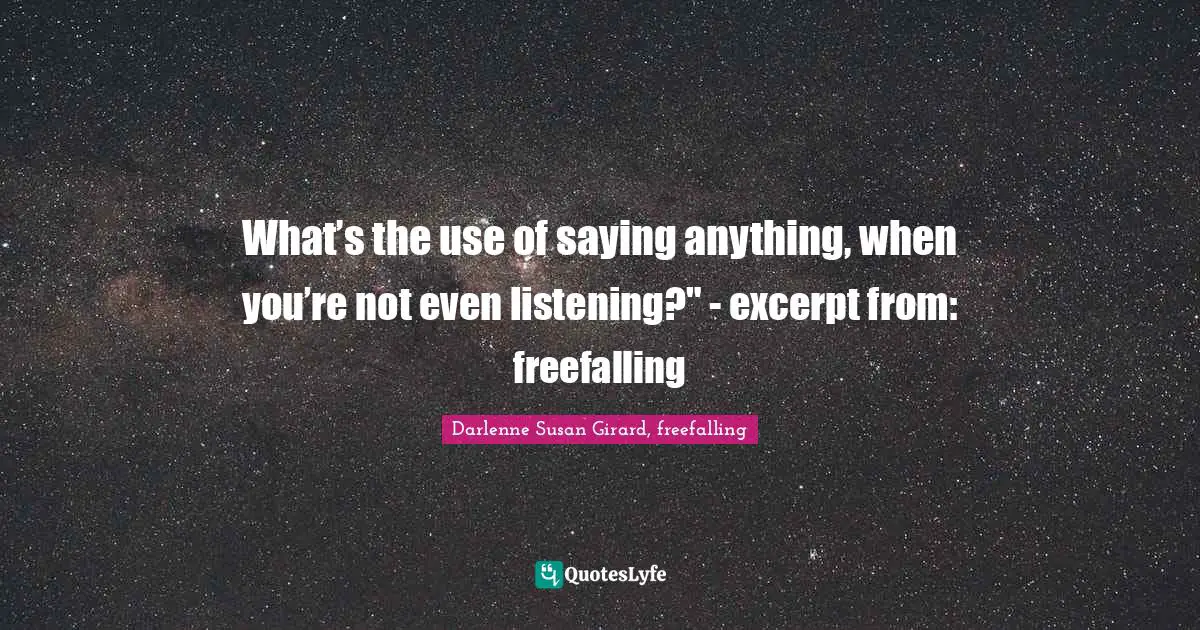 What’s the use of saying anything, when you’re not even listening?" - excerpt from: freefalling