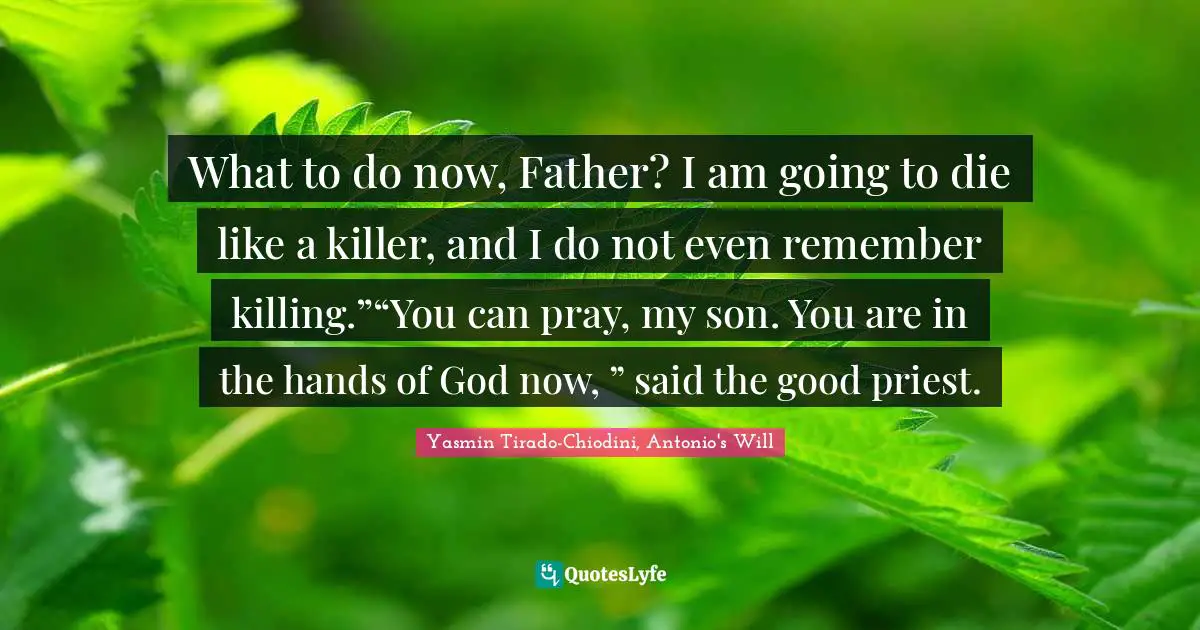 What to do now, Father? I am going to die like a killer, and I do not even remember killing.”“You can pray, my son. You are in the hands of God now, ” said the good priest.