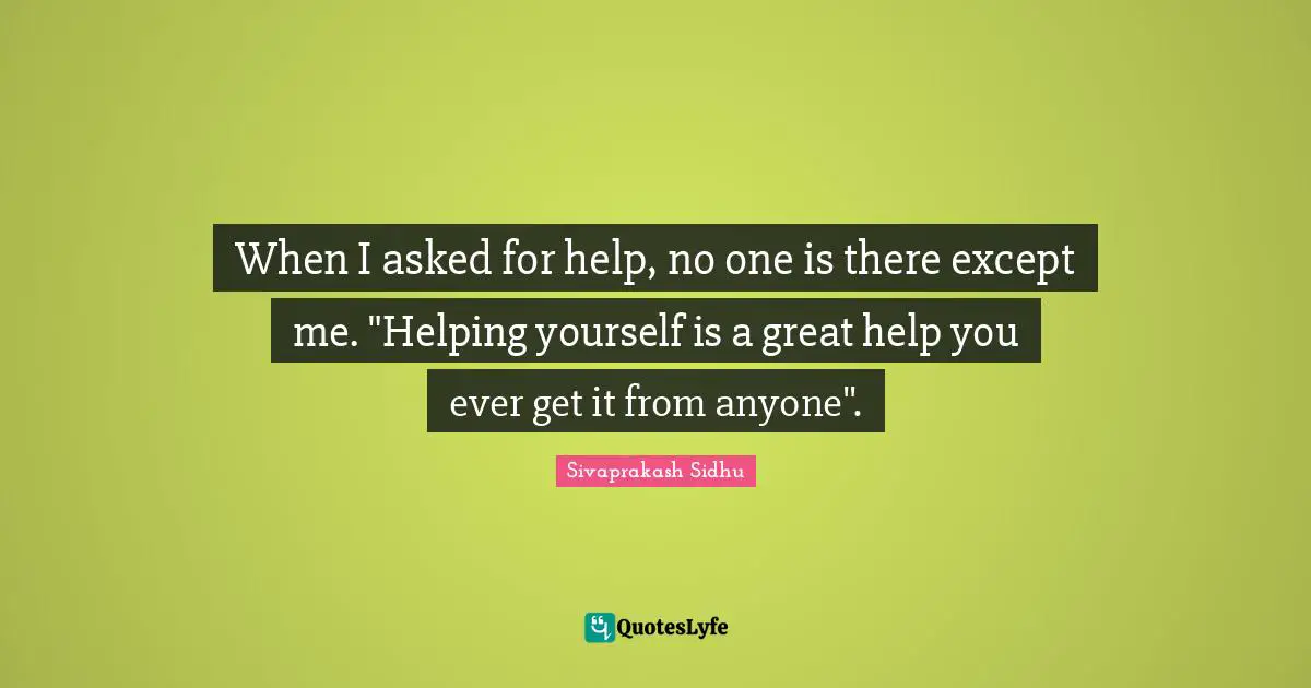 Sivaprakash Sidhu Quotes: "When I asked for help, no one is there except me. "Helping yourself is a great help you ever get it from anyone"."