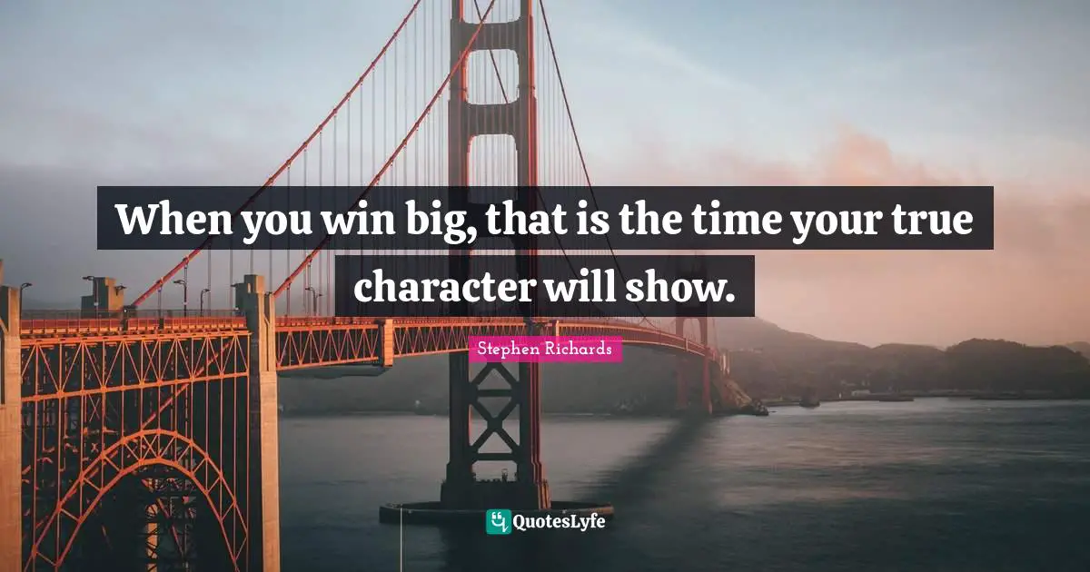 When you win big, that is the time your true character will show.
