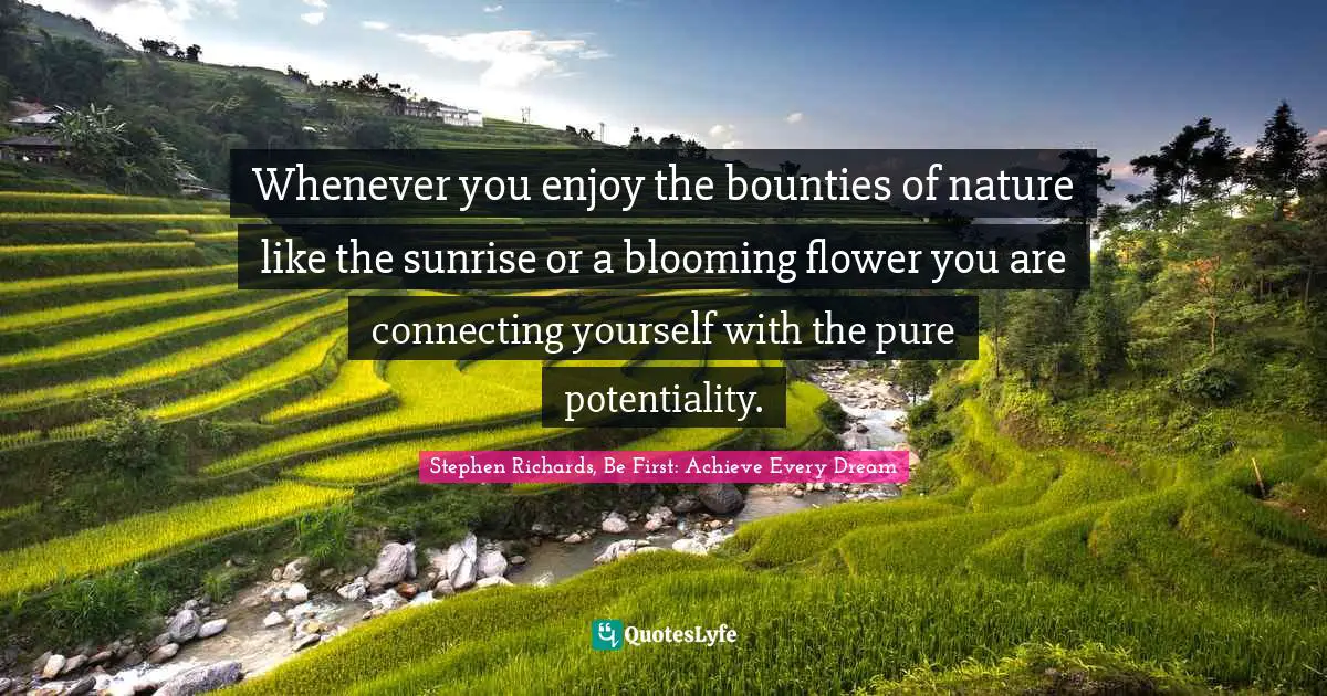 Whenever you enjoy the bounties of nature like the sunrise or a blooming flower you are connecting yourself with the pure potentiality.