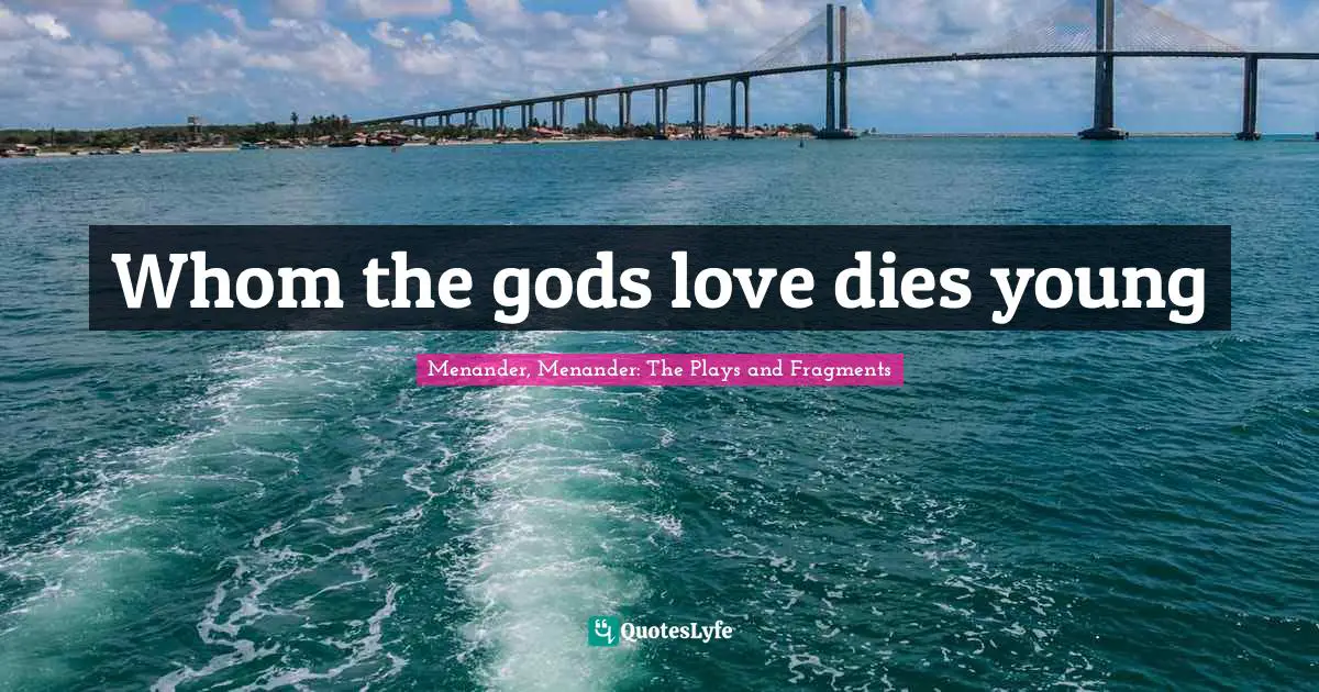 Whom the gods love dies young