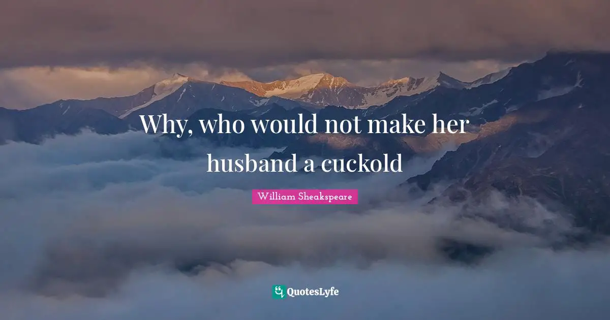 Why, who would not make her husband a cuckold