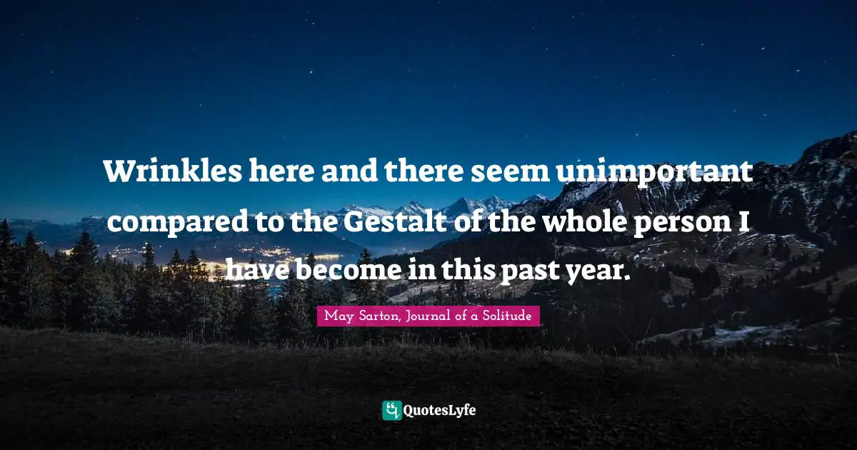 Wrinkles here and there seem unimportant compared to the Gestalt of the whole person I have become in this past year.