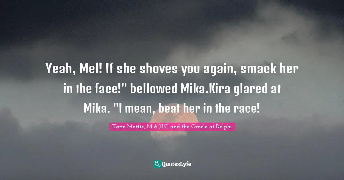 Yeah, Mel! If she shoves you again, smack her in the face!" bellowed Mika.Kira glared at Mika. "I mean, beat her in the race!