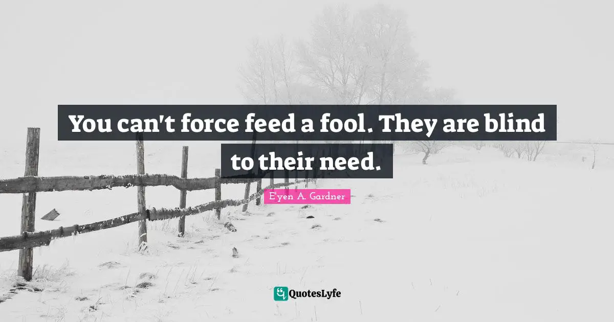 You can't force feed a fool. They are blind to their need.
