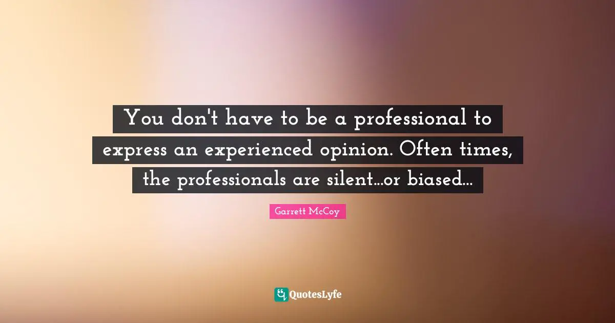 You don't have to be a professional to express an experienced opinion. Often times, the professionals are silent...or biased...