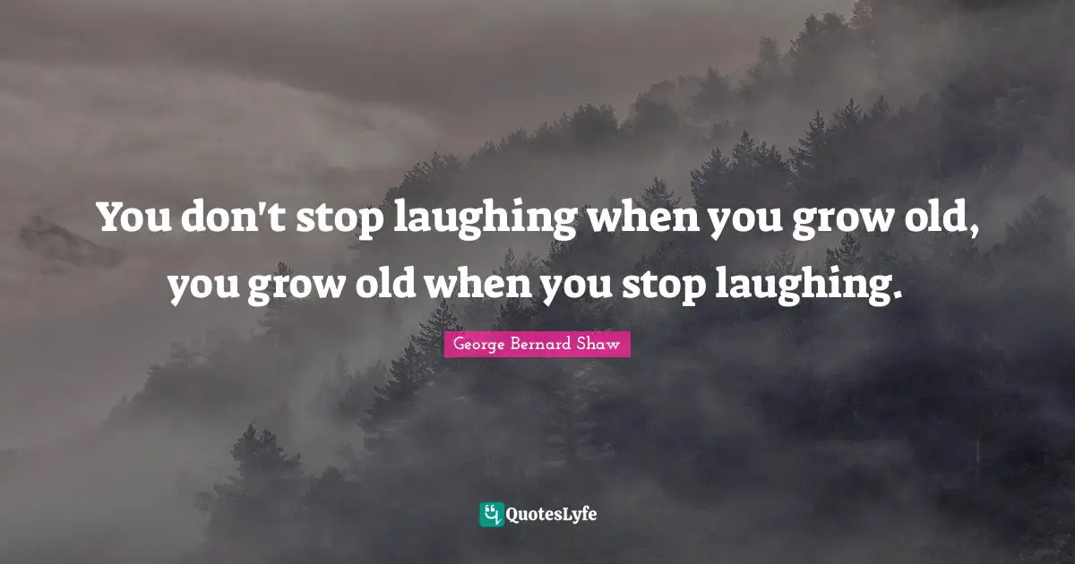 George Bernard Shaw Quotes: You don't stop laughing when you grow old, you grow old when you stop laughing.