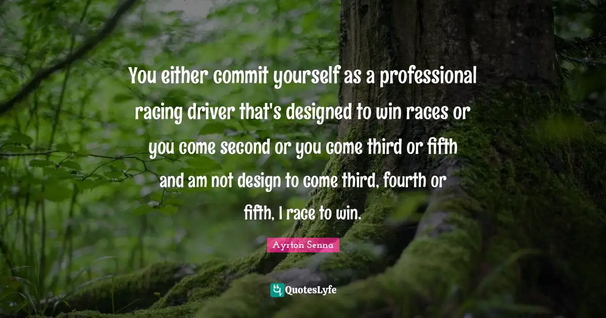 Ayrton Senna Quotes: "You either commit yourself as a professional racing driver that's designed to win races or you come second or you come third or fifth and am not design to come third, fourth or fifth, I﻿ race to win."