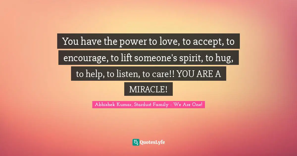 Abhishek Kumar Quotes: "You have the power to love, to accept, to encourage, to lift someone's spirit, to hug, to help, to listen, to care!! YOU ARE A MIRACLE!"