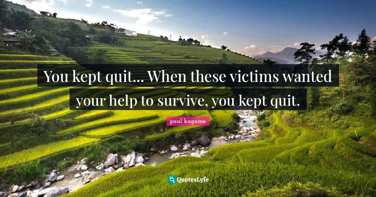 Paul Kagame Quotes: "You kept quit... When these victims wanted your help to survive, you kept quit."
