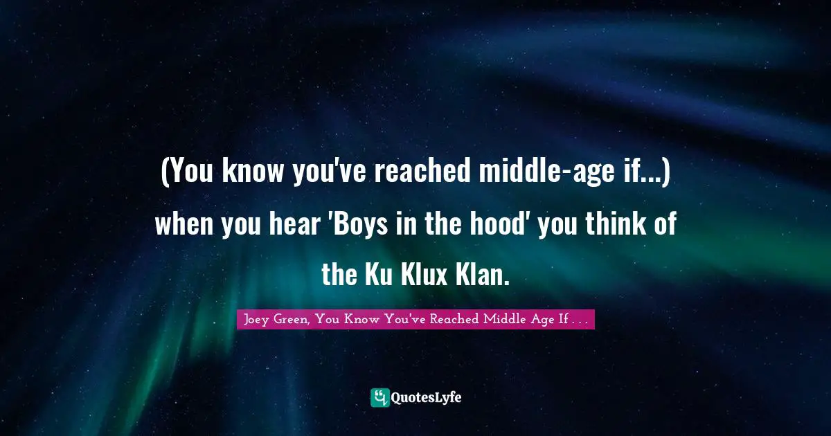 (You know you've reached middle-age if...) when you hear 'Boys in the hood' you think of the Ku Klux Klan.