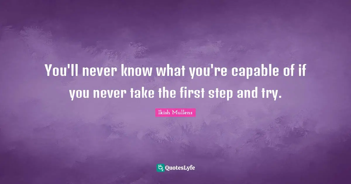You'll never know what you're capable of if you never take the first step and try.