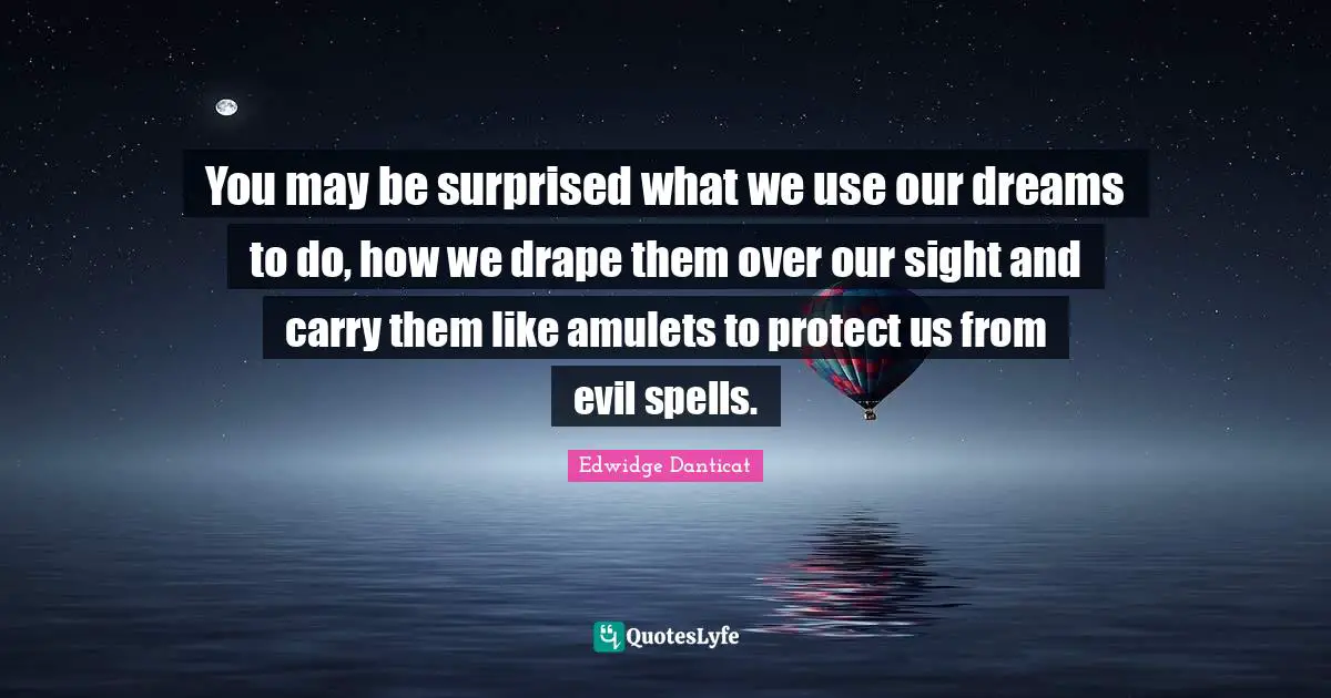 You may be surprised what we use our dreams to do, how we drape them over our sight and carry them like amulets to protect us from evil spells.