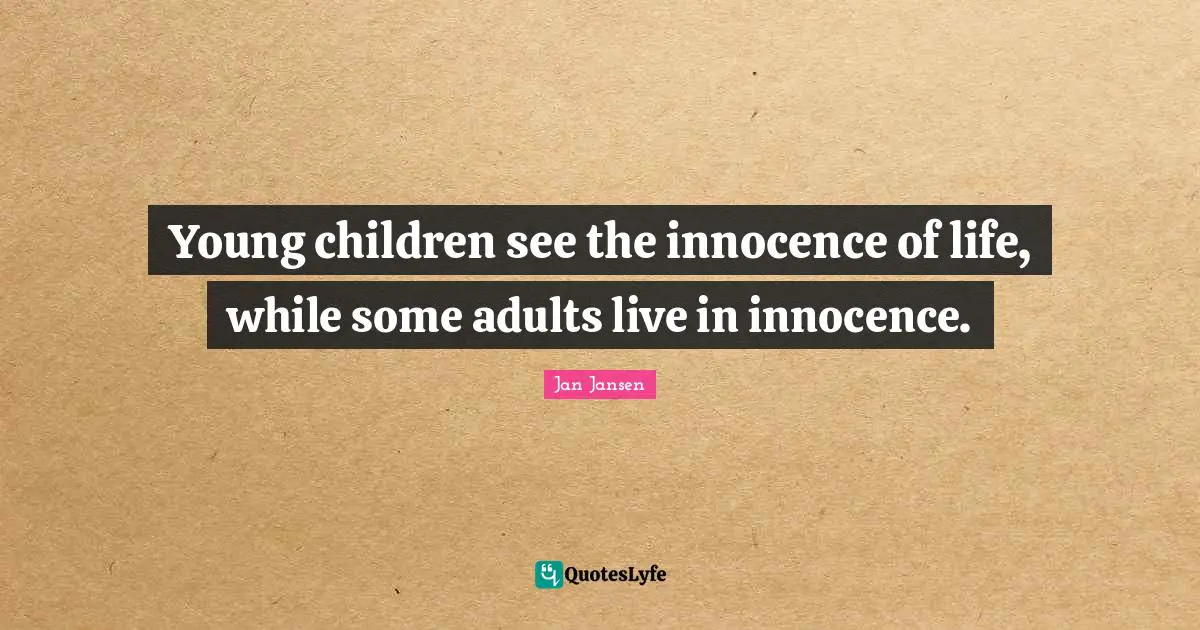 Young children see the innocence of life, while some adults live in innocence.
