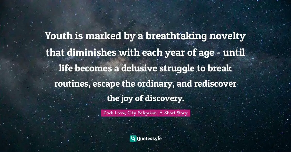 Youth is marked by a breathtaking novelty that diminishes with each year of age - until life becomes a delusive struggle to break routines, escape the ordinary, and rediscover the joy of discovery.