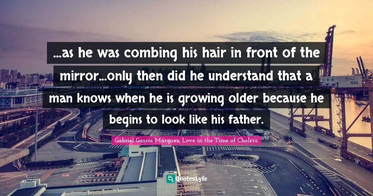 Gabriel García Márquez Quotes: "...as he was combing his hair in front of the mirror...only then did he understand that a man knows when he is growing older because he begins to look like his father."