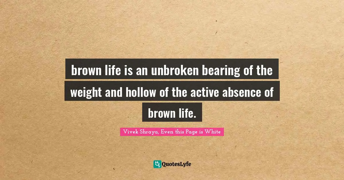 brown life is an unbroken bearing of the weight and hollow of the active absence of brown life.
