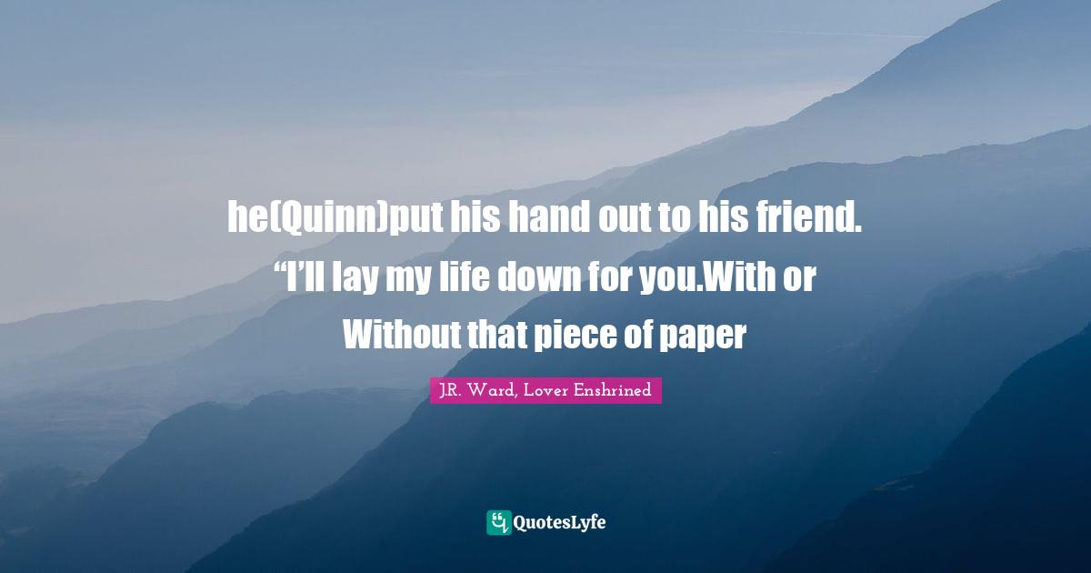 he(Quinn)put his hand out to his friend. “I’ll lay my life down for you.With or Without that piece of paper