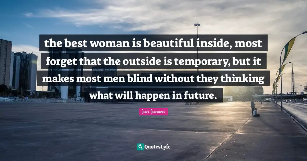 the best woman is beautiful inside, most forget that the outside is temporary, but it makes most men blind without they thinking what will happen in future.