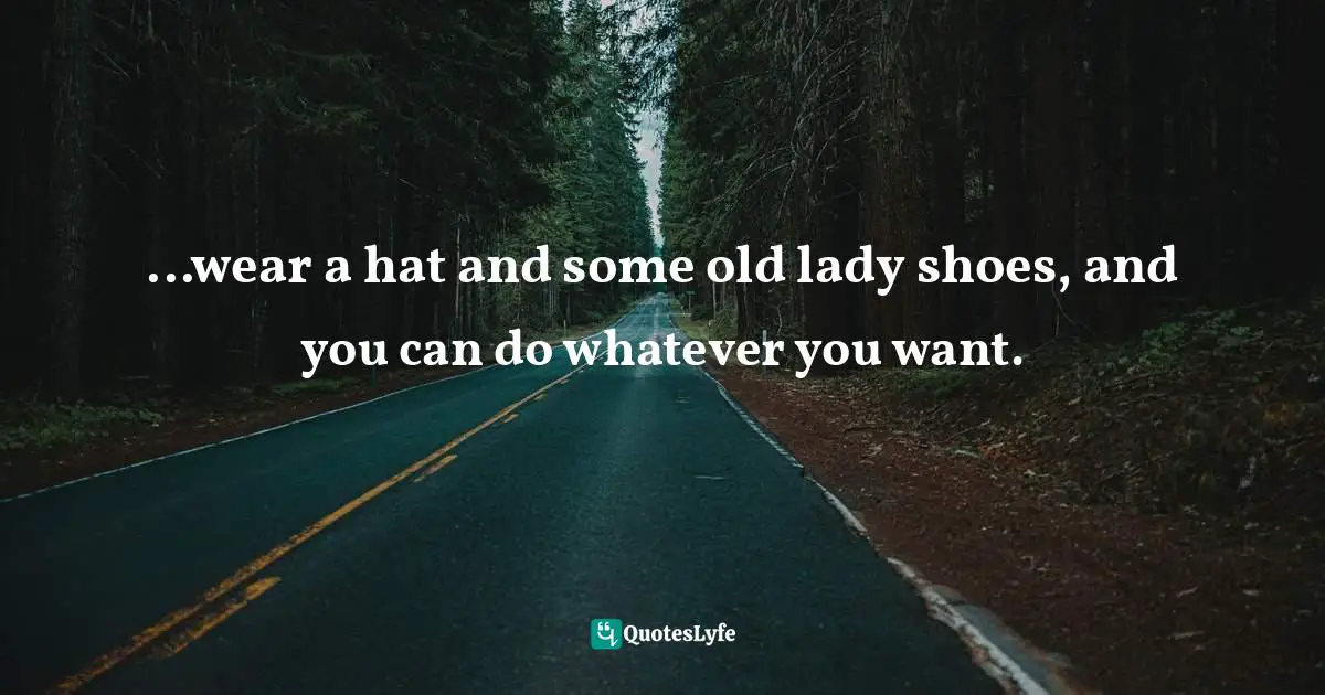 ...wear a hat and some old lady shoes, and you can do whatever you want.